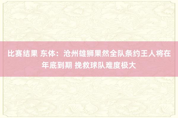 比赛结果 东体：沧州雄狮果然全队条约王人将在年底到期 挽救球队难度极大