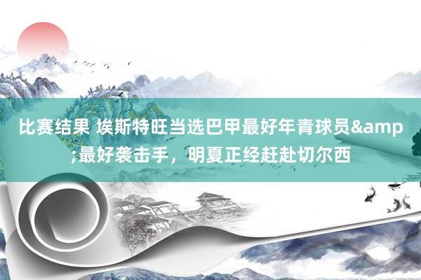 比赛结果 埃斯特旺当选巴甲最好年青球员&最好袭击手，明夏正经赶赴切尔西