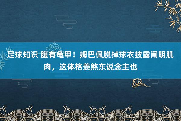 足球知识 腹有龟甲！姆巴佩脱掉球衣披露阐明肌肉，这体格羡煞东说念主也