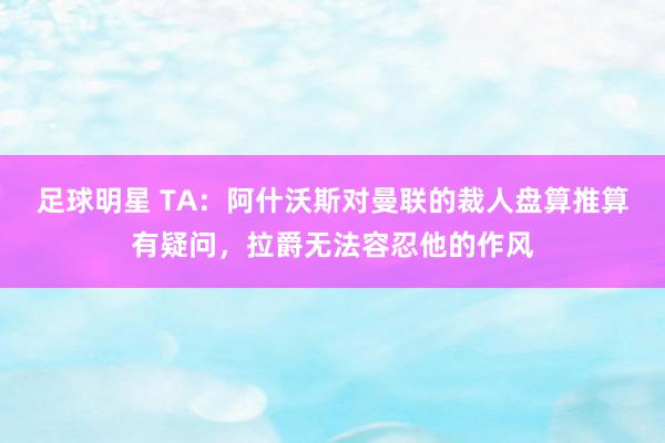 足球明星 TA：阿什沃斯对曼联的裁人盘算推算有疑问，拉爵无法容忍他的作风