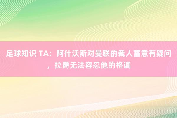 足球知识 TA：阿什沃斯对曼联的裁人蓄意有疑问，拉爵无法容忍他的格调