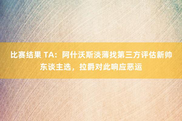 比赛结果 TA：阿什沃斯淡薄找第三方评估新帅东谈主选，拉爵对此响应恶运