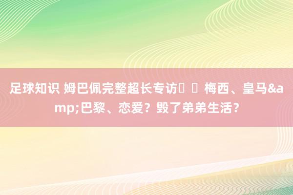 足球知识 姆巴佩完整超长专访⭐️梅西、皇马&巴黎、恋爱？毁了弟弟生活？