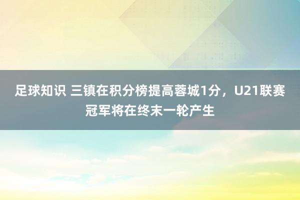 足球知识 三镇在积分榜提高蓉城1分，U21联赛冠军将在终末一轮产生