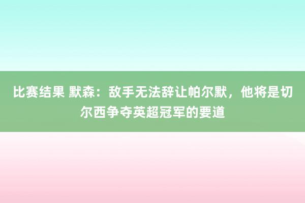 比赛结果 默森：敌手无法辞让帕尔默，他将是切尔西争夺英超冠军的要道