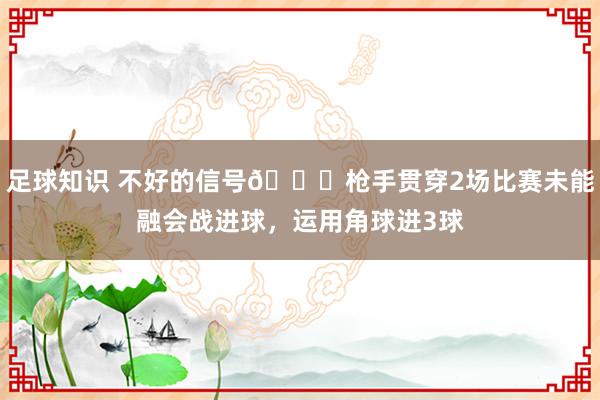 足球知识 不好的信号😕枪手贯穿2场比赛未能融会战进球，运用角球进3球