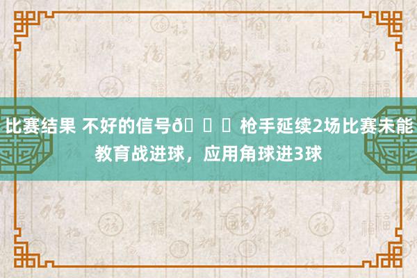 比赛结果 不好的信号😕枪手延续2场比赛未能教育战进球，应用角球进3球