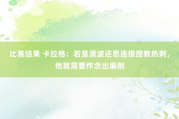 比赛结果 卡拉格：若是澳波还思连接捏教热刺，他就需要作念出编削