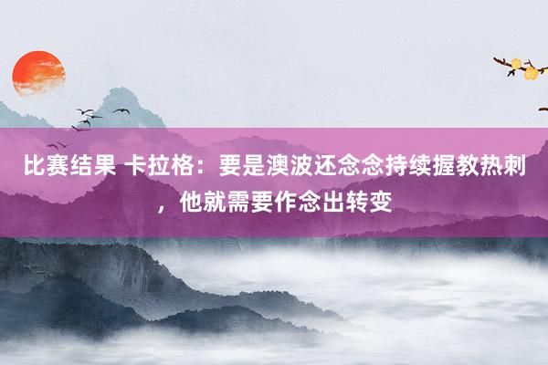 比赛结果 卡拉格：要是澳波还念念持续握教热刺，他就需要作念出转变