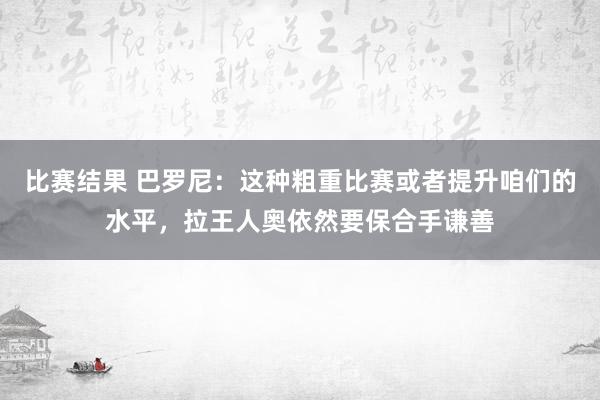 比赛结果 巴罗尼：这种粗重比赛或者提升咱们的水平，拉王人奥依然要保合手谦善