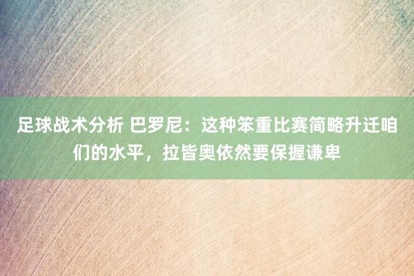 足球战术分析 巴罗尼：这种笨重比赛简略升迁咱们的水平，拉皆奥依然要保握谦卑