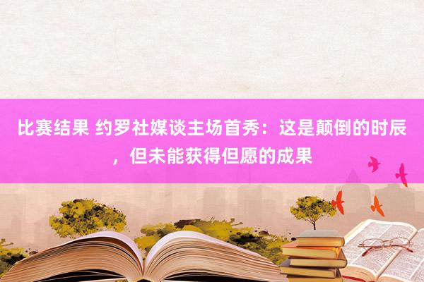 比赛结果 约罗社媒谈主场首秀：这是颠倒的时辰，但未能获得但愿的成果