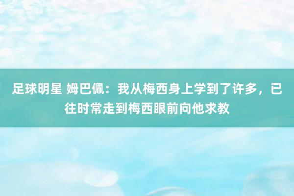 足球明星 姆巴佩：我从梅西身上学到了许多，已往时常走到梅西眼前向他求教