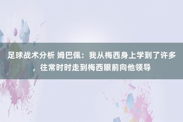 足球战术分析 姆巴佩：我从梅西身上学到了许多，往常时时走到梅西眼前向他领导