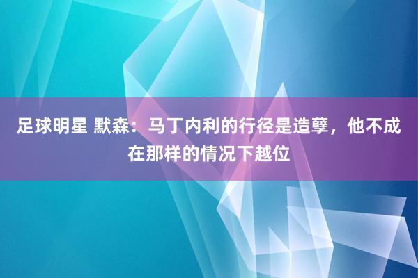 足球明星 默森：马丁内利的行径是造孽，他不成在那样的情况下越位