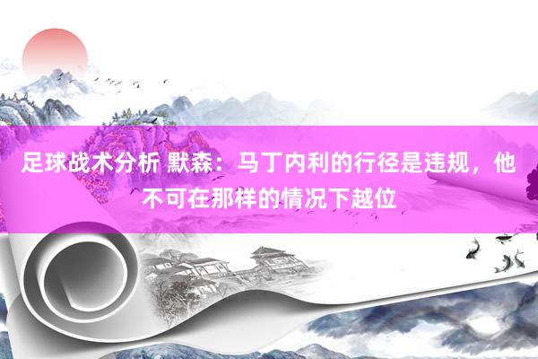 足球战术分析 默森：马丁内利的行径是违规，他不可在那样的情况下越位