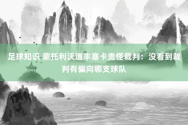 足球知识 蒙托利沃道丰塞卡责怪裁判：没看到裁判有偏向哪支球队