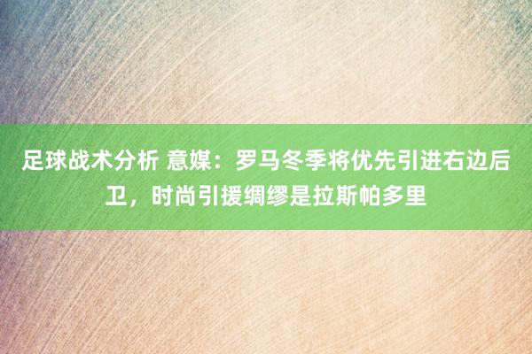 足球战术分析 意媒：罗马冬季将优先引进右边后卫，时尚引援绸缪是拉斯帕多里