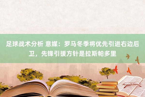 足球战术分析 意媒：罗马冬季将优先引进右边后卫，先锋引援方针是拉斯帕多里