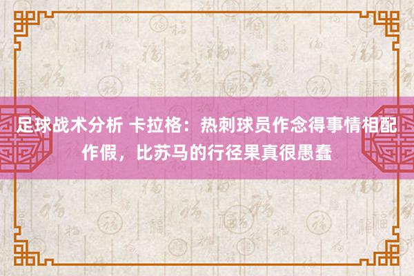 足球战术分析 卡拉格：热刺球员作念得事情相配作假，比苏马的行径果真很愚蠢