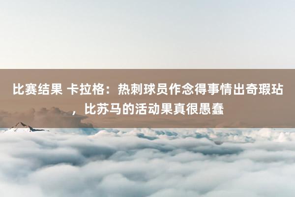 比赛结果 卡拉格：热刺球员作念得事情出奇瑕玷，比苏马的活动果真很愚蠢