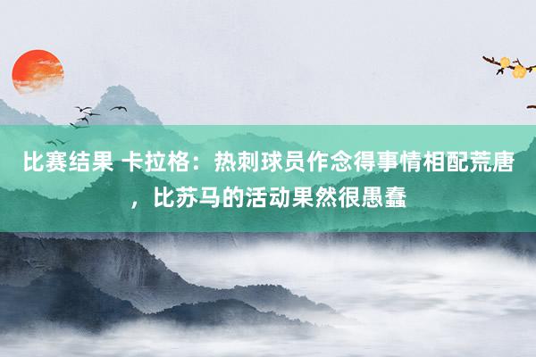 比赛结果 卡拉格：热刺球员作念得事情相配荒唐，比苏马的活动果然很愚蠢