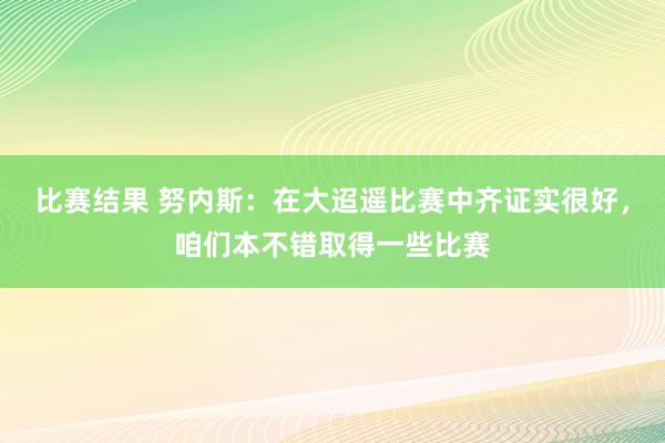 比赛结果 努内斯：在大迢遥比赛中齐证实很好，咱们本不错取得一些比赛