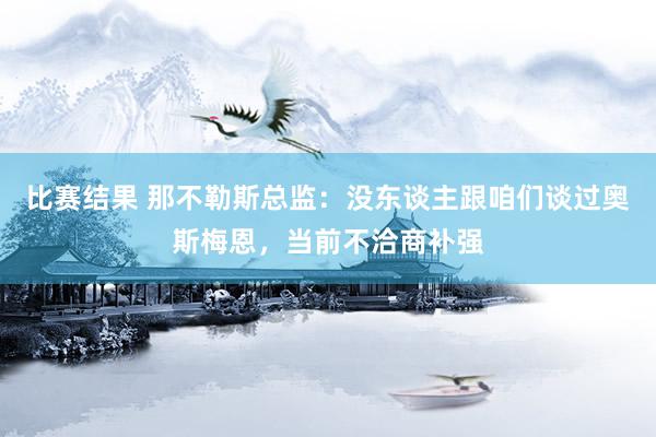 比赛结果 那不勒斯总监：没东谈主跟咱们谈过奥斯梅恩，当前不洽商补强