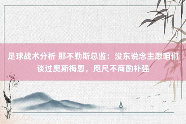 足球战术分析 那不勒斯总监：没东说念主跟咱们谈过奥斯梅恩，咫尺不商酌补强