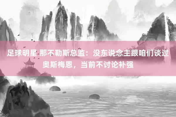 足球明星 那不勒斯总监：没东说念主跟咱们谈过奥斯梅恩，当前不讨论补强