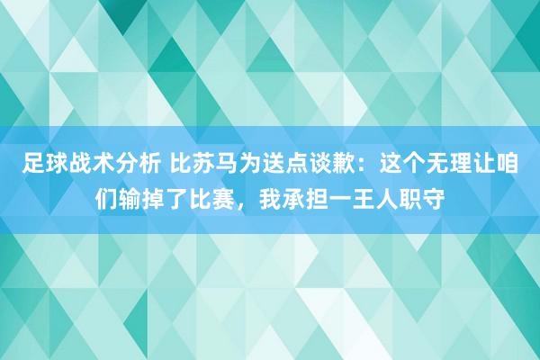 足球战术分析 比苏马为送点谈歉：这个无理让咱们输掉了比赛，我承担一王人职守