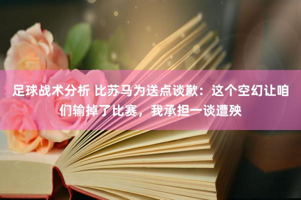 足球战术分析 比苏马为送点谈歉：这个空幻让咱们输掉了比赛，我承担一谈遭殃