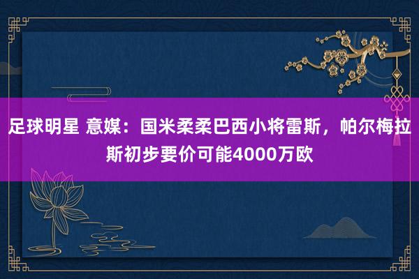 足球明星 意媒：国米柔柔巴西小将雷斯，帕尔梅拉斯初步要价可能4000万欧