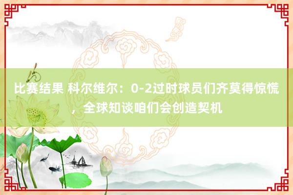 比赛结果 科尔维尔：0-2过时球员们齐莫得惊慌，全球知谈咱们会创造契机