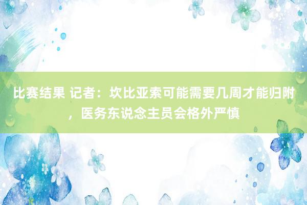 比赛结果 记者：坎比亚索可能需要几周才能归附，医务东说念主员会格外严慎