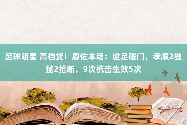 足球明星 高档货！恩佐本场：逆足破门，孝顺2独揽2抢断，9次抗击生效5次