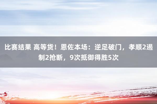 比赛结果 高等货！恩佐本场：逆足破门，孝顺2遏制2抢断，9次抵御得胜5次