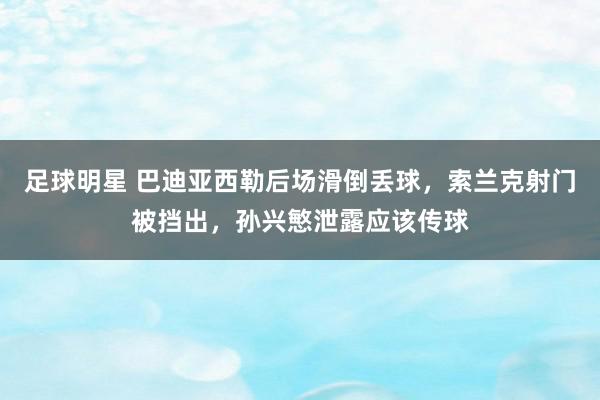 足球明星 巴迪亚西勒后场滑倒丢球，索兰克射门被挡出，孙兴慜泄露应该传球