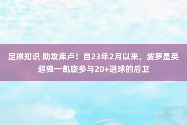 足球知识 助攻库卢！自23年2月以来，波罗是英超独一凯旋参与20+进球的后卫