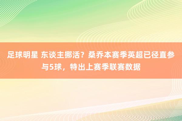 足球明星 东谈主挪活？桑乔本赛季英超已径直参与5球，特出上赛季联赛数据