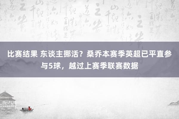 比赛结果 东谈主挪活？桑乔本赛季英超已平直参与5球，越过上赛季联赛数据