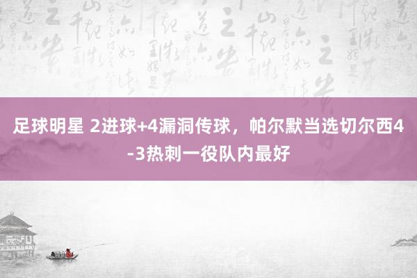 足球明星 2进球+4漏洞传球，帕尔默当选切尔西4-3热刺一役队内最好