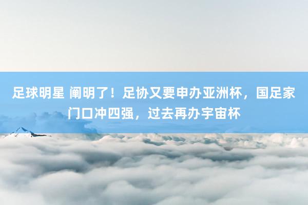 足球明星 阐明了！足协又要申办亚洲杯，国足家门口冲四强，过去再办宇宙杯