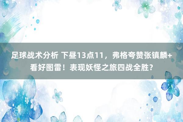 足球战术分析 下昼13点11，弗格夸赞张镇麟+看好图雷！表现妖怪之旅四战全胜？