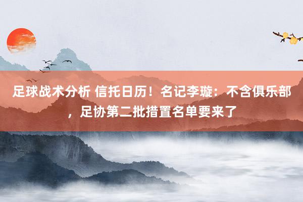 足球战术分析 信托日历！名记李璇：不含俱乐部，足协第二批措置名单要来了