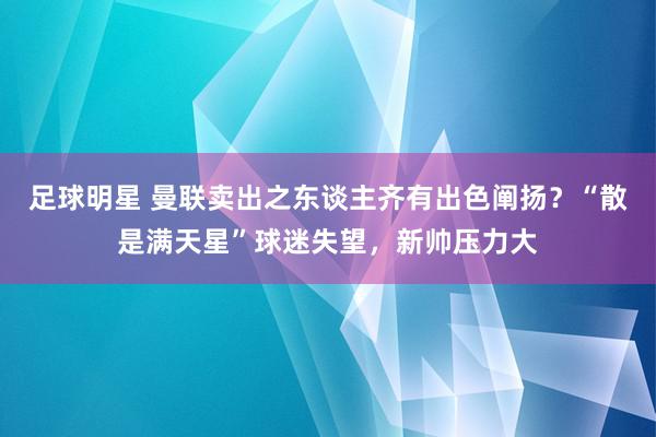 足球明星 曼联卖出之东谈主齐有出色阐扬？“散是满天星”球迷失望，新帅压力大