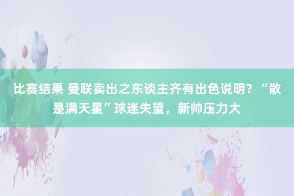 比赛结果 曼联卖出之东谈主齐有出色说明？“散是满天星”球迷失望，新帅压力大